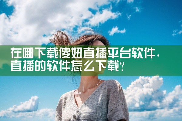 在哪下载傻妞直播平台软件