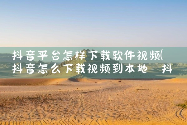 抖音平台怎样下载软件视频